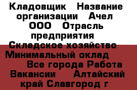 Кладовщик › Название организации ­ Ачел, ООО › Отрасль предприятия ­ Складское хозяйство › Минимальный оклад ­ 20 000 - Все города Работа » Вакансии   . Алтайский край,Славгород г.